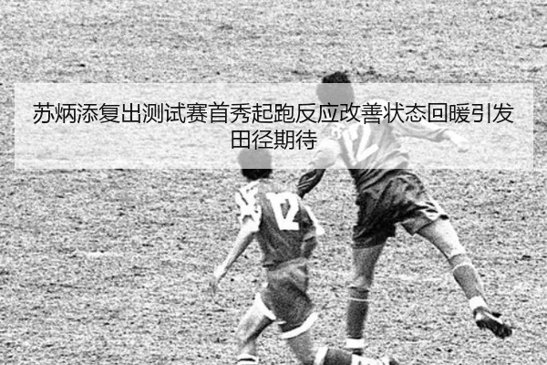 苏炳添复出测试赛首秀起跑反应改善状态回暖引发田径期待